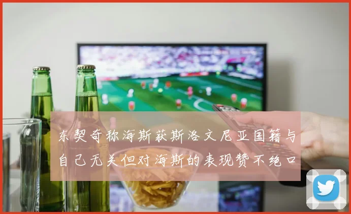 东契奇称海斯获斯洛文尼亚国籍与自己无关但对海斯的表现赞不绝口