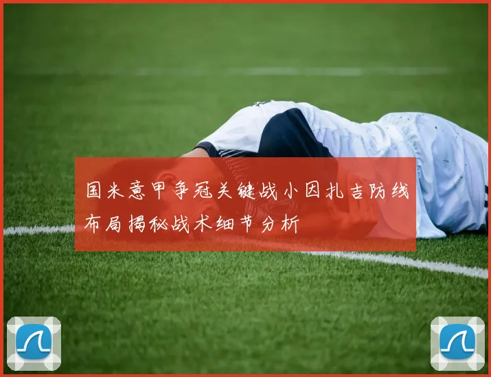 国米意甲争冠关键战小因扎吉防线布局揭秘战术细节分析
