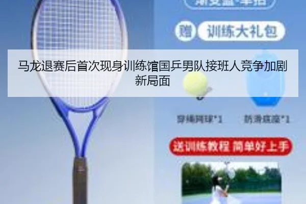 马龙退赛后首次现身训练馆国乒男队接班人竞争加剧新局面